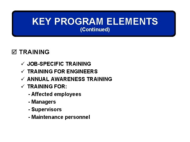 KEY PROGRAM ELEMENTS (Continued) þ TRAINING ü ü JOB-SPECIFIC TRAINING FOR ENGINEERS ANNUAL AWARENESS