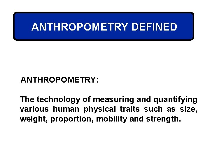 ANTHROPOMETRY DEFINED ANTHROPOMETRY: The technology of measuring and quantifying various human physical traits such