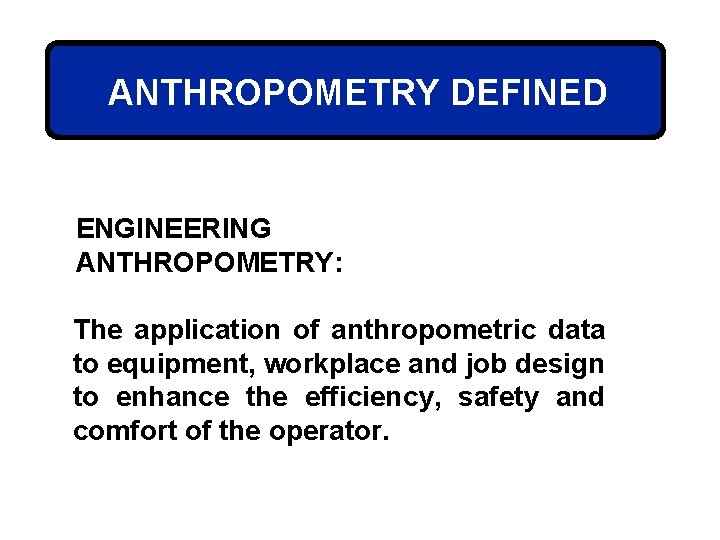 ANTHROPOMETRY DEFINED ENGINEERING ANTHROPOMETRY: The application of anthropometric data to equipment, workplace and job