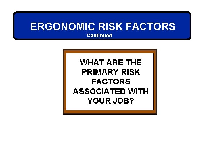 ERGONOMIC RISK FACTORS Continued WHAT ARE THE PRIMARY RISK FACTORS ASSOCIATED WITH YOUR JOB?