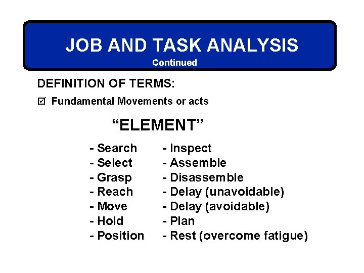 JOB AND TASK ANALYSIS Continued DEFINITION OF TERMS: þ Fundamental Movements or acts “ELEMENT”