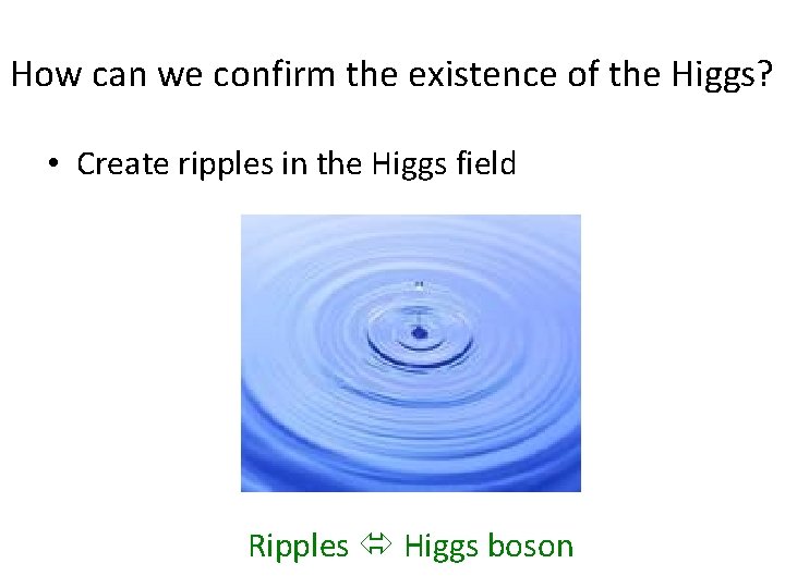 How can we confirm the existence of the Higgs? • Create ripples in the