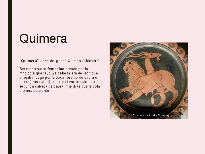 Quimera “Quimera” viene del griego Χιμαιρα (Khimaira). Ser monstruoso femenino creado por la mitología