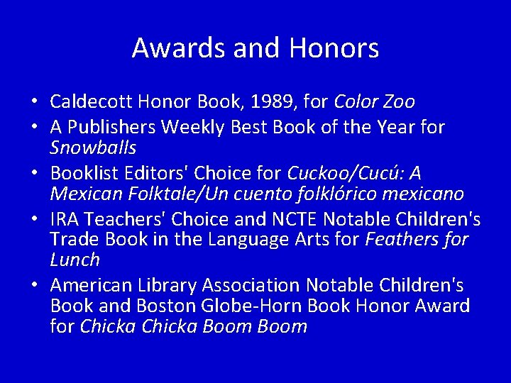 Awards and Honors • Caldecott Honor Book, 1989, for Color Zoo • A Publishers