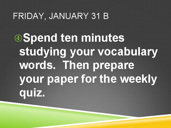FRIDAY, JANUARY 31 B Spend ten minutes studying your vocabulary words. Then prepare your FRIDAY, JANUARY 31 B Spend ten minutes studying your vocabulary words. Then prepare your