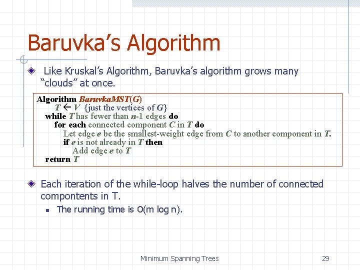 Baruvka’s Algorithm Like Kruskal’s Algorithm, Baruvka’s algorithm grows many “clouds” at once. Algorithm Baruvka.