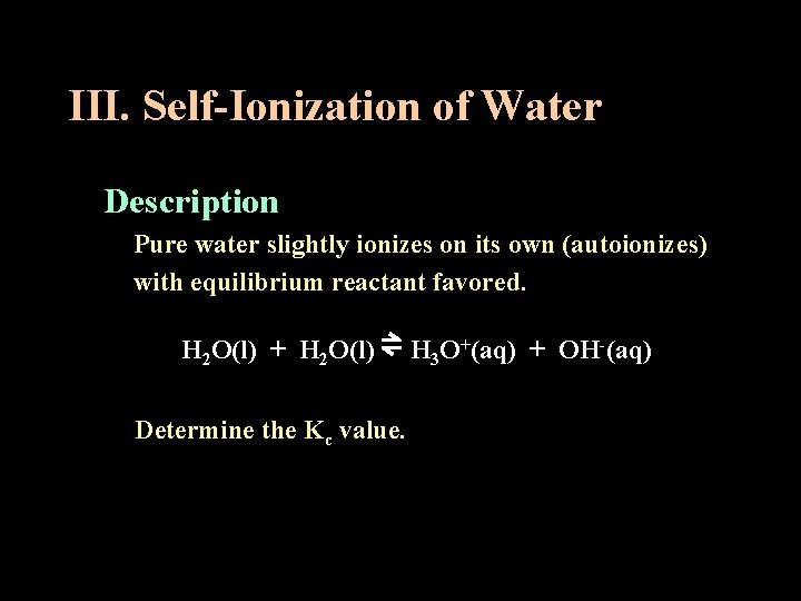 III. Self-Ionization of Water Description Pure water slightly ionizes on its own (autoionizes) with