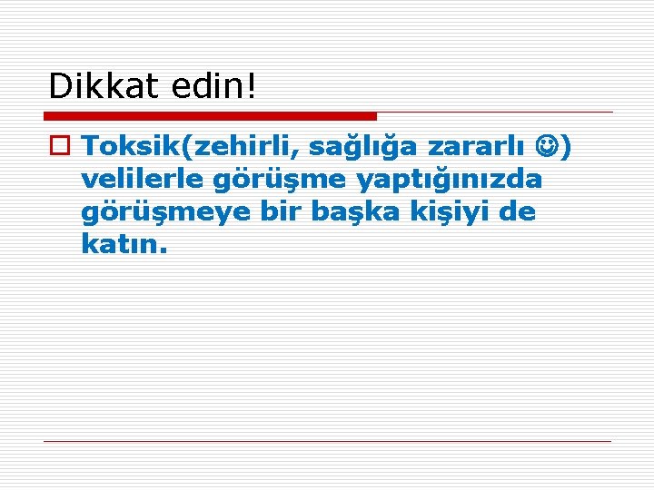 Dikkat edin! o Toksik(zehirli, sağlığa zararlı ) velilerle görüşme yaptığınızda görüşmeye bir başka kişiyi