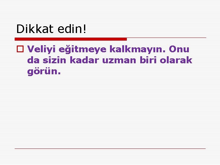 Dikkat edin! o Veliyi eğitmeye kalkmayın. Onu da sizin kadar uzman biri olarak görün.