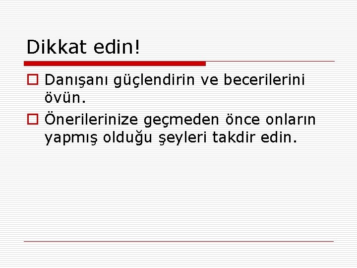 Dikkat edin! o Danışanı güçlendirin ve becerilerini övün. o Önerilerinize geçmeden önce onların yapmış