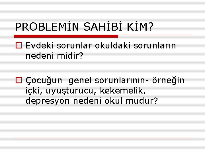 PROBLEMİN SAHİBİ KİM? o Evdeki sorunlar okuldaki sorunların nedeni midir? o Çocuğun genel sorunlarının-