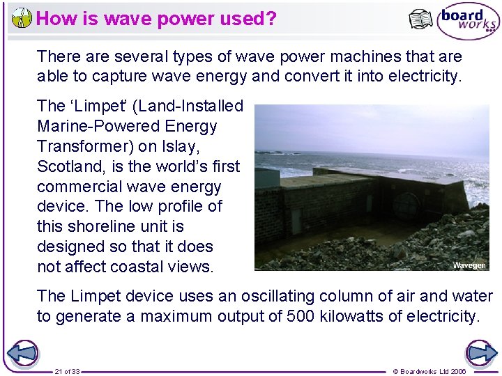 How is wave power used? There are several types of wave power machines that