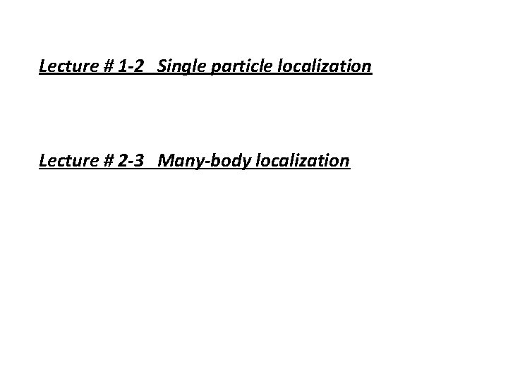 Lecture # 1 -2 Single particle localization Lecture # 2 -3 Many-body localization 