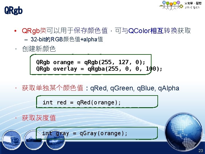 QRgb • QRgb类可以用于保存颜色值，可与QColor相互转换获取 – 32 -bit的RGB颜色值+alpha值 • 创建新颜色 QRgb orange = q. Rgb(255, 127,
