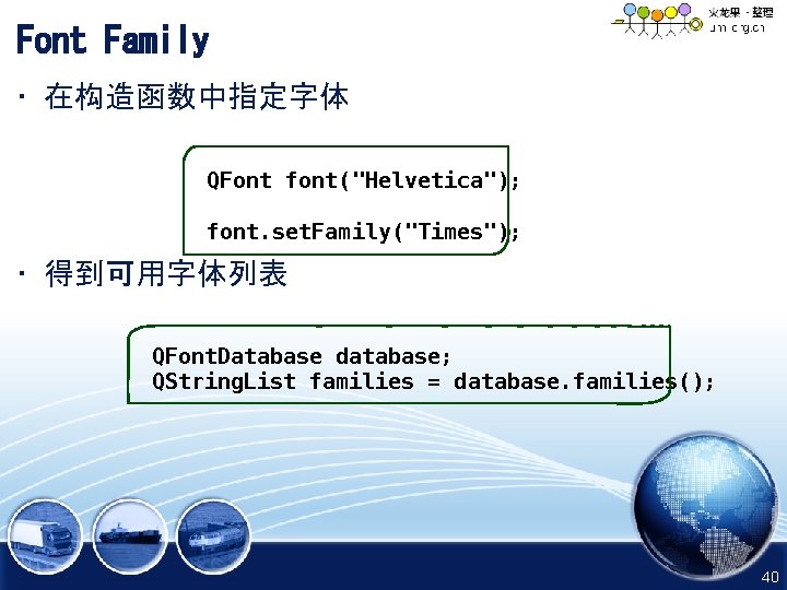Font Family • 在构造函数中指定字体 QFont font("Helvetica"); font. set. Family("Times"); • 得到可用字体列表 QFont. Database database;
