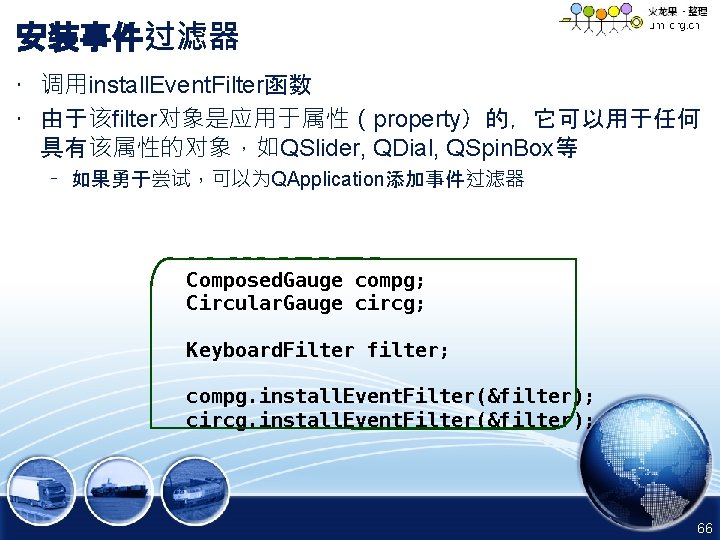 安装事件过滤器 • 调用install. Event. Filter函数 • 由于该filter对象是应用于属性（property）的，它可以用于任何 具有该属性的对象，如QSlider, QDial, QSpin. Box等 – 如果勇于尝试，可以为QApplication添加事件过滤器 Composed.