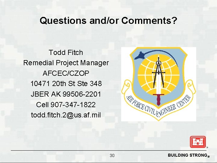 Questions and/or Comments? Todd Fitch Remedial Project Manager AFCEC/CZOP 10471 20 th St Ste