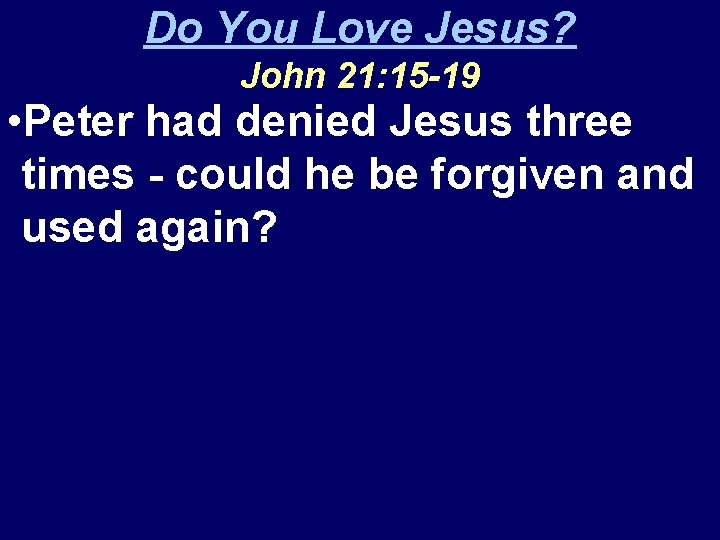 Do You Love Jesus? John 21: 15 -19 • Peter had denied Jesus three