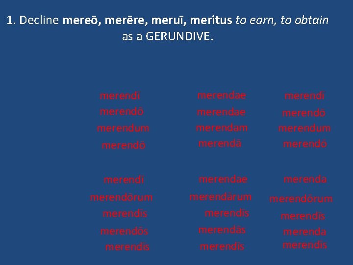 1. Decline mereō, merēre, meruī, meritus to earn, to obtain as a GERUNDIVE. merendī