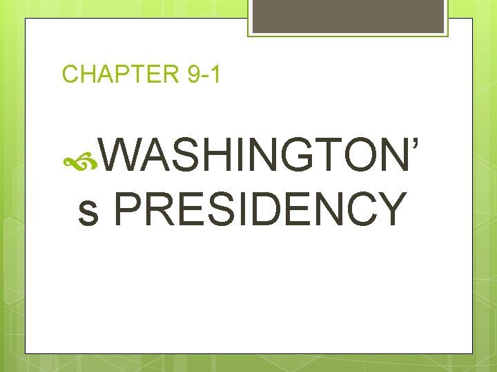 CHAPTER 9 -1 WASHINGTON’ s PRESIDENCY 