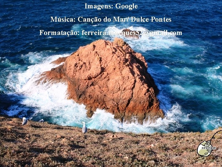 Imagens: Google Música: Canção do Mar/ Dulce Pontes Formatação: ferreira. marques 52@gmail. com 