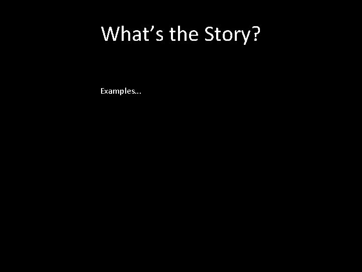 What’s the Story? Examples. . . 