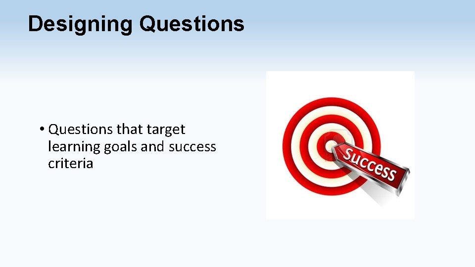 Designing Questions • Questions that target learning goals and success criteria 