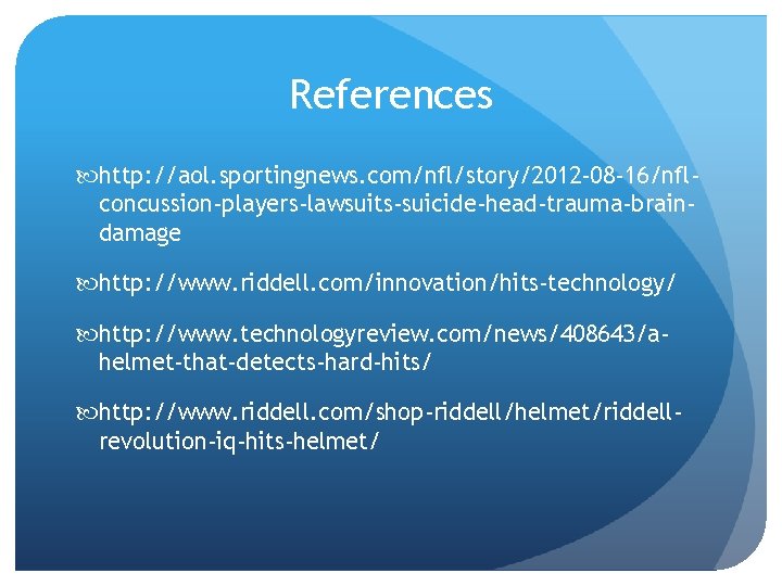 References http: //aol. sportingnews. com/nfl/story/2012 -08 -16/nflconcussion-players-lawsuits-suicide-head-trauma-braindamage http: //www. riddell. com/innovation/hits-technology/ http: //www. technologyreview. References http: //aol. sportingnews. com/nfl/story/2012 -08 -16/nflconcussion-players-lawsuits-suicide-head-trauma-braindamage http: //www. riddell. com/innovation/hits-technology/ http: //www. technologyreview.