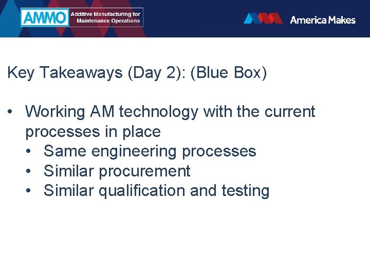 Key Takeaways (Day 2): (Blue Box) • Working AM technology with the current processes