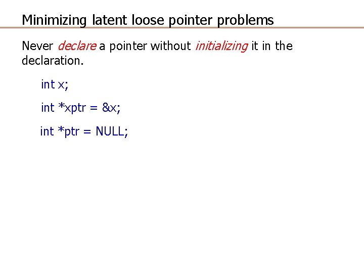 Minimizing latent loose pointer problems Never declare a pointer without initializing it in the