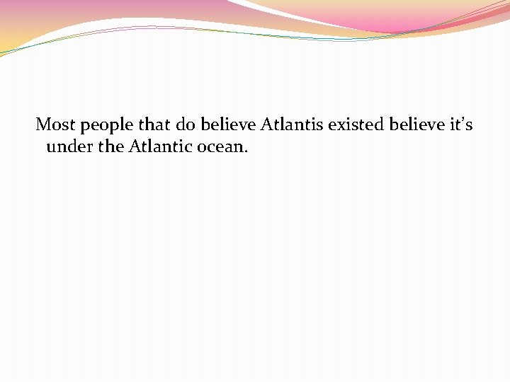 Most people that do believe Atlantis existed believe it’s under the Atlantic ocean. 