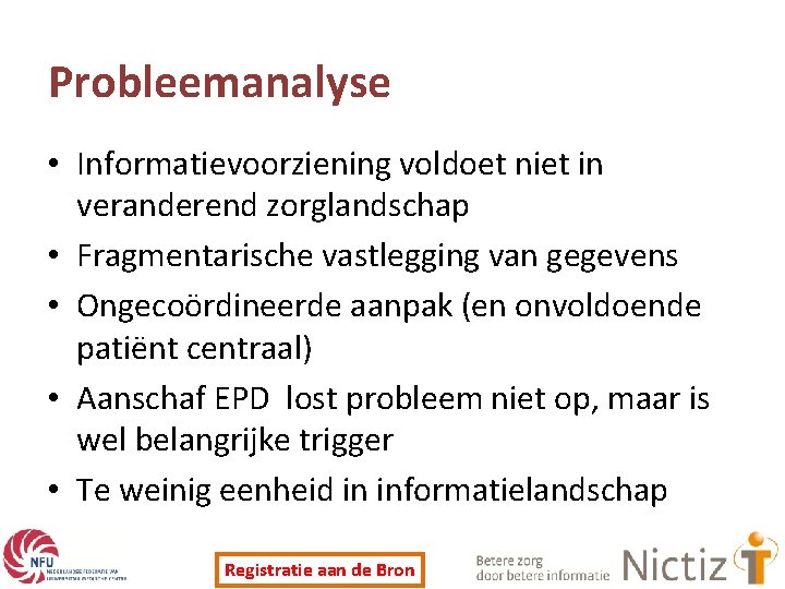 Probleemanalyse • Informatievoorziening voldoet niet in veranderend zorglandschap • Fragmentarische vastlegging van gegevens •