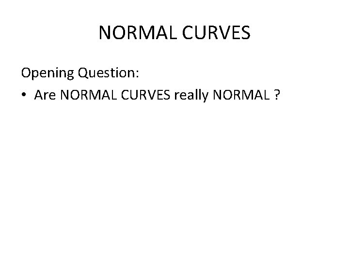 NORMAL CURVES Opening Question: • Are NORMAL CURVES really NORMAL ? 