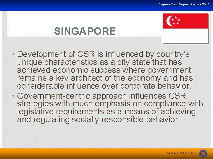 Corporate Social Responsibility in ASEAN SINGAPORE • Development of CSR is influenced by country’s