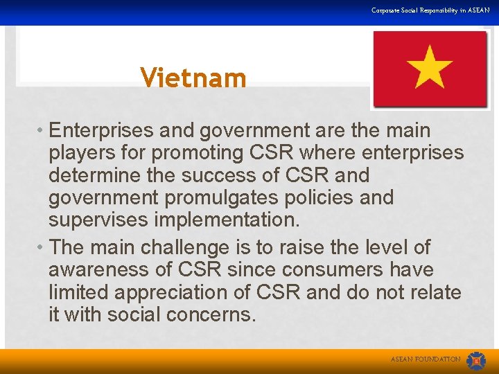 Corporate Social Responsibility in ASEAN Vietnam • Enterprises and government are the main players