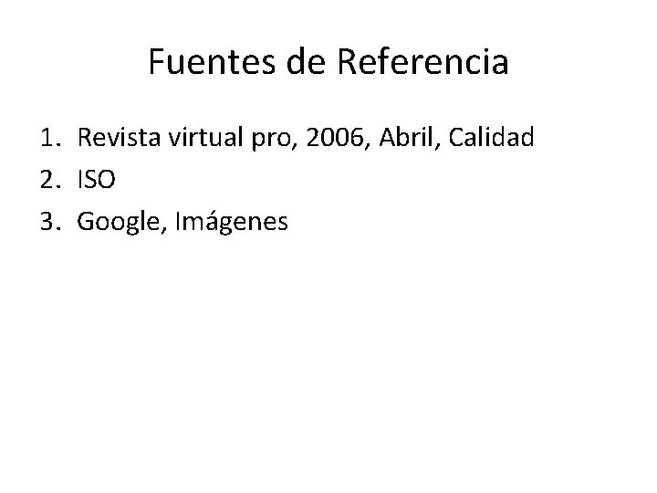 Fuentes de Referencia 1. Revista virtual pro, 2006, Abril, Calidad 2. ISO 3. Google,