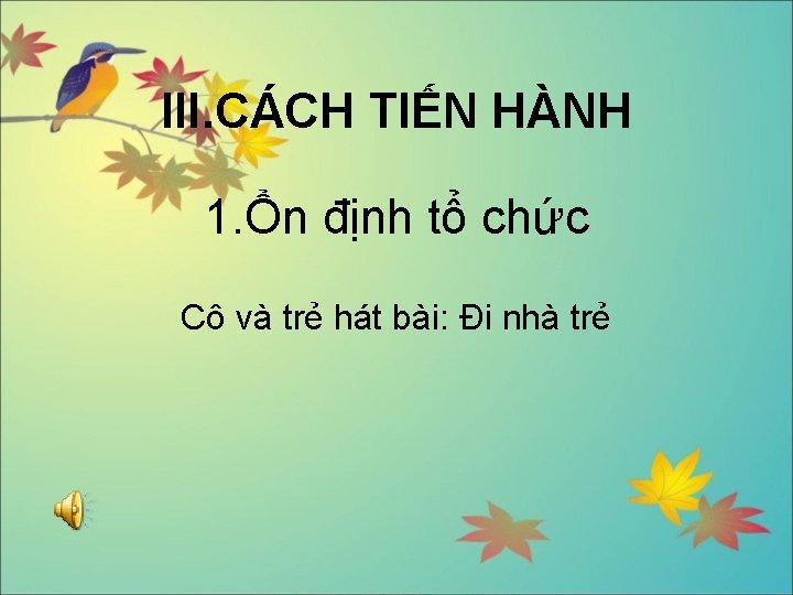 III. CÁCH TIẾN HÀNH 1. Ổn định tổ chức Cô và trẻ hát bài: