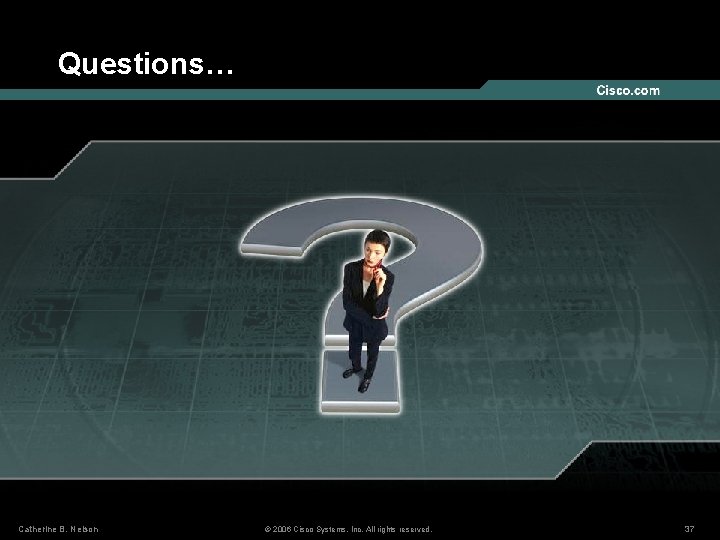 Questions… Catherine B. Nelson © 2006 Cisco Systems, Inc. All rights reserved. 37 