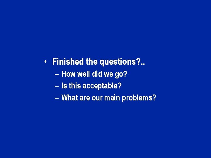  • Finished the questions? . . – How well did we go? –