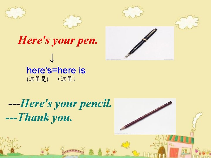 Here's your pen. ↓ here's=here is (这里是) （这里） ---Here's your pencil. ---Thank you. 