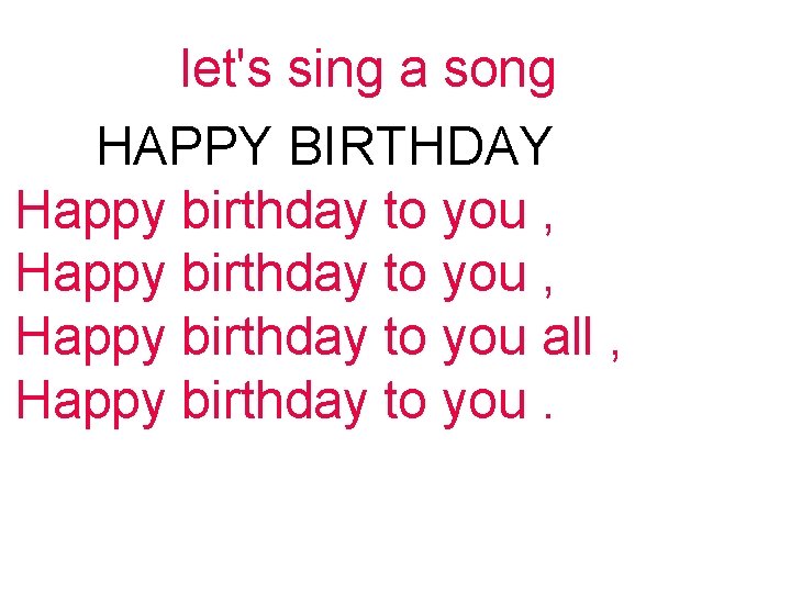 let's sing a song HAPPY BIRTHDAY Happy birthday to you , Happy birthday to