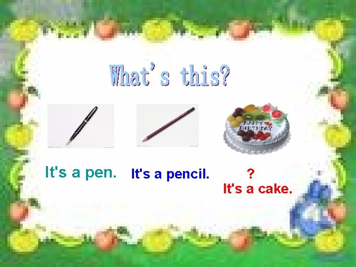 It's a pencil. ? It's a cake. 