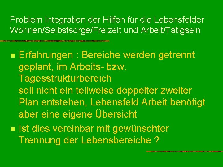 Problem Integration der Hilfen für die Lebensfelder Wohnen/Selbstsorge/Freizeit und Arbeit/Tätigsein n n Erfahrungen :