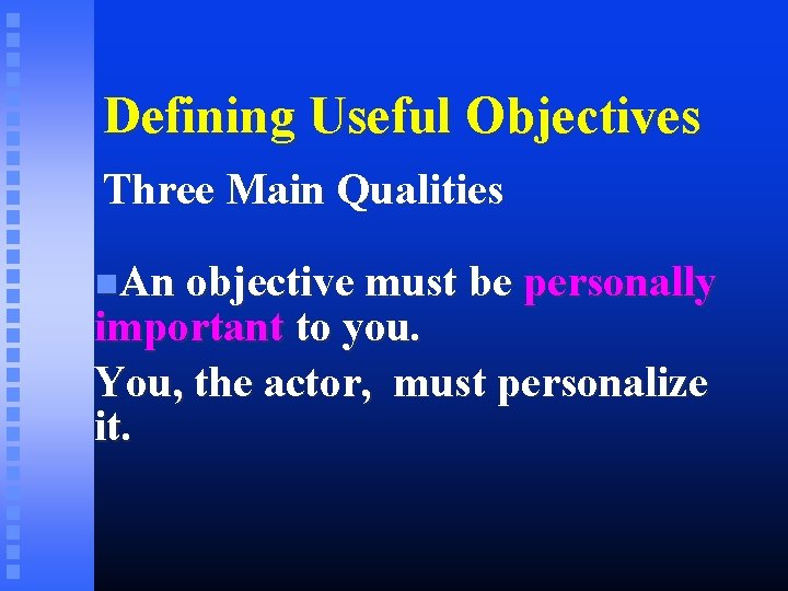 Defining Useful Objectives Three Main Qualities An objective must be personally important to you.