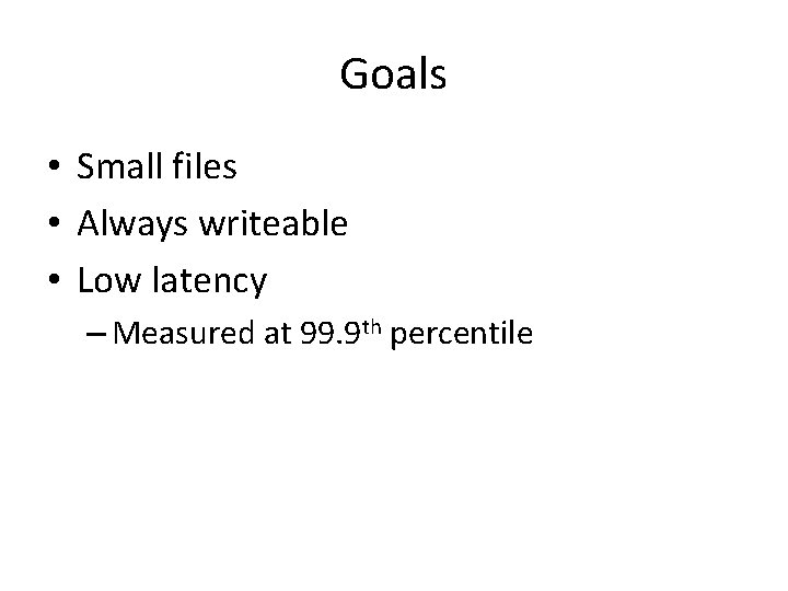 Goals • Small files • Always writeable • Low latency – Measured at 99.