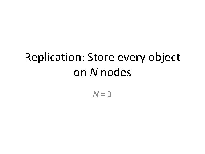 Replication: Store every object on N nodes N=3 