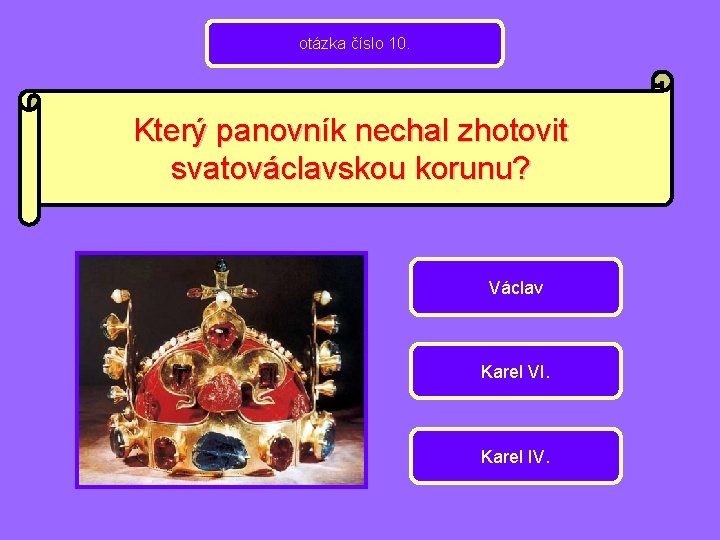 otázka číslo 10. Který panovník nechal zhotovit svatováclavskou korunu? Václav Karel VI. Karel IV.