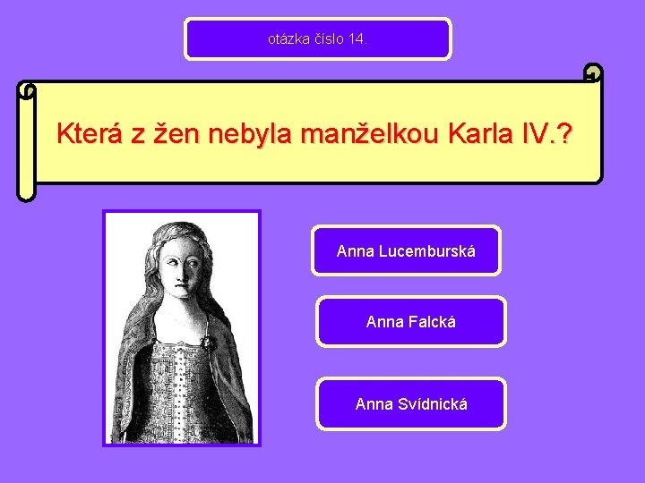 otázka číslo 14. Která z žen nebyla manželkou Karla IV. ? Anna Lucemburská Anna