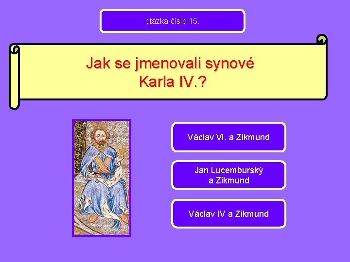 otázka číslo 15. Jak se jmenovali synové Karla IV. ? Václav VI. a Zikmund