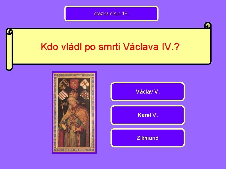 otázka číslo 18. Kdo vládl po smrti Václava IV. ? Václav V. Karel V.